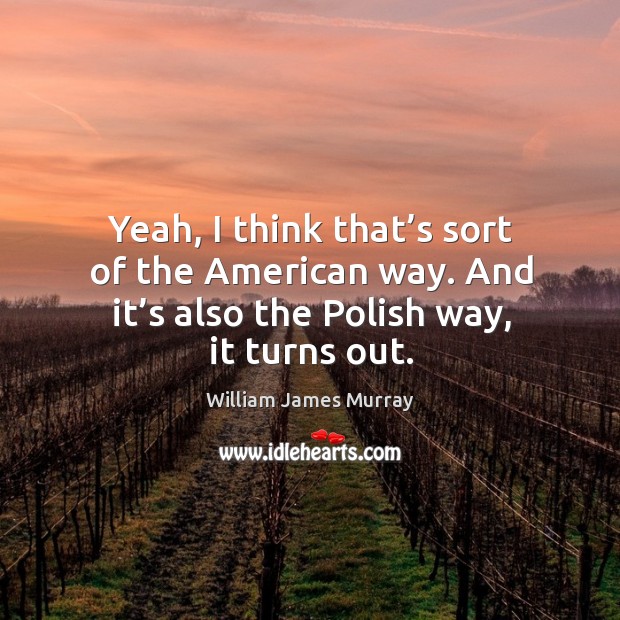 Yeah, I think that’s sort of the american way. And it’s also the polish way, it turns out. William James Murray Picture Quote