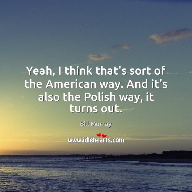 Yeah, I think that’s sort of the American way. And it’s also the Polish way, it turns out. Bill Murray Picture Quote