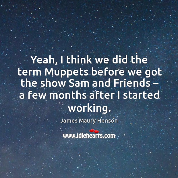 Yeah, I think we did the term muppets before we got the show sam and friends – a few months after I started working. James Maury Henson Picture Quote