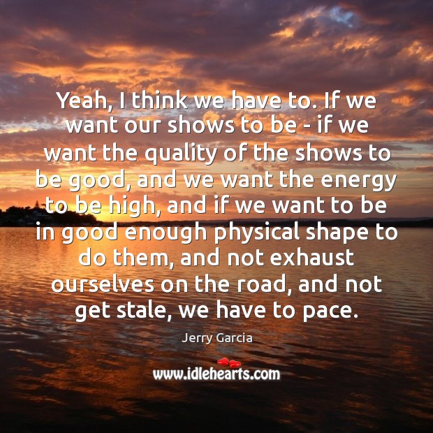 Yeah, I think we have to. If we want our shows to Good Quotes Image
