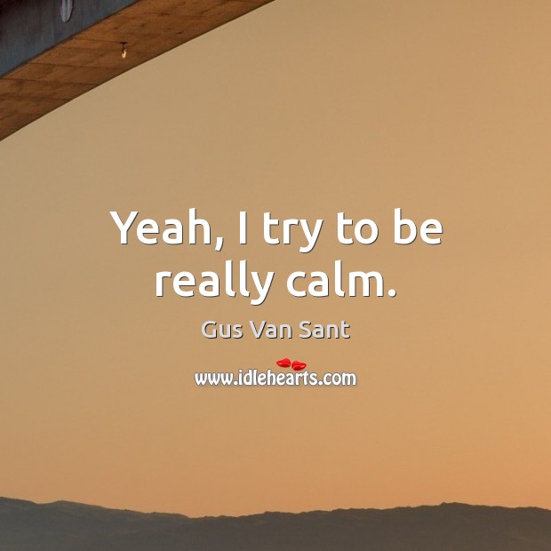 Yeah, I try to be really calm. Gus Van Sant Picture Quote