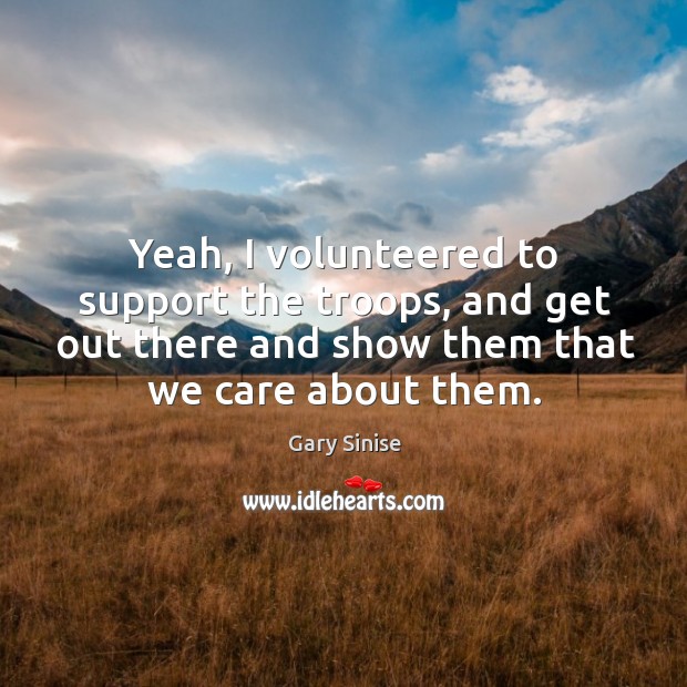 Yeah, I volunteered to support the troops, and get out there and show them that we care about them. Gary Sinise Picture Quote