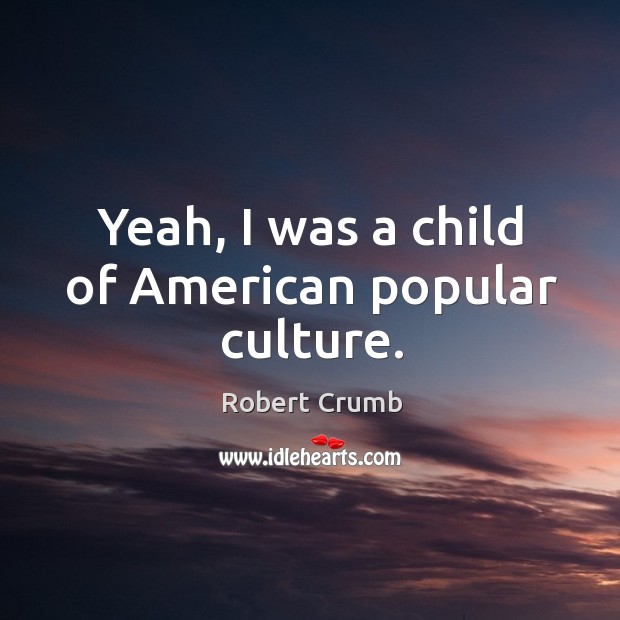Yeah, I was a child of American popular culture. Robert Crumb Picture Quote