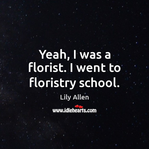 Yeah, I was a florist. I went to floristry school. Lily Allen Picture Quote