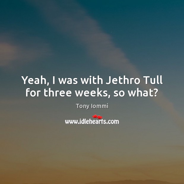 Yeah, I was with Jethro Tull for three weeks, so what? Tony Iommi Picture Quote
