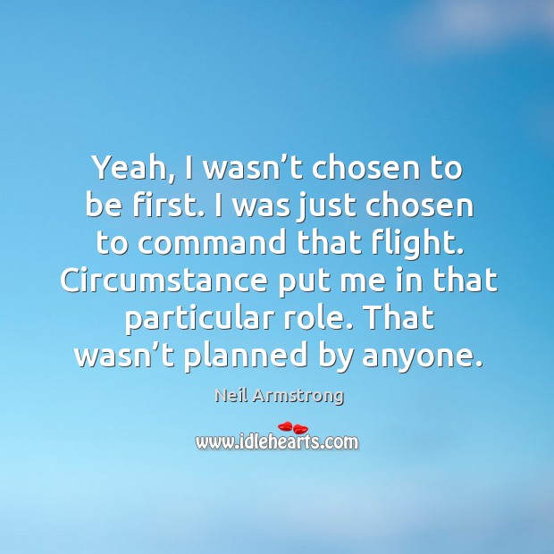 Yeah, I wasn’t chosen to be first. I was just chosen to command that flight. Circumstance put me in that particular role. Neil Armstrong Picture Quote