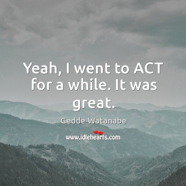 Yeah, I went to act for a while. It was great. Gedde Watanabe Picture Quote