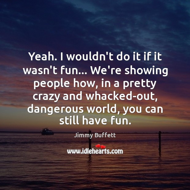 Yeah. I wouldn’t do it if it wasn’t fun… We’re showing people Jimmy Buffett Picture Quote