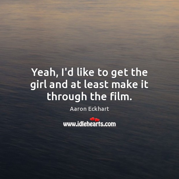 Yeah, I’d like to get the girl and at least make it through the film. Aaron Eckhart Picture Quote