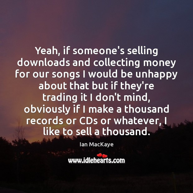 Yeah, if someone’s selling downloads and collecting money for our songs I Image