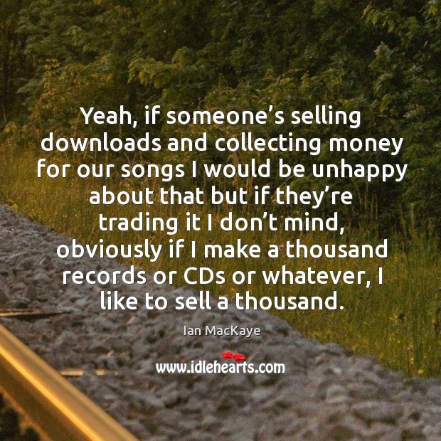 Yeah, if someone’s selling downloads and collecting money for our songs I would be unhappy Image