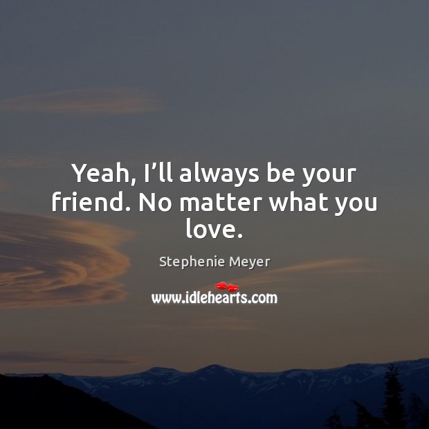 Yeah, I’ll always be your friend. No matter what you love. Stephenie Meyer Picture Quote