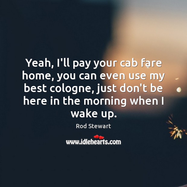 Yeah, I’ll pay your cab fare home, you can even use my Rod Stewart Picture Quote