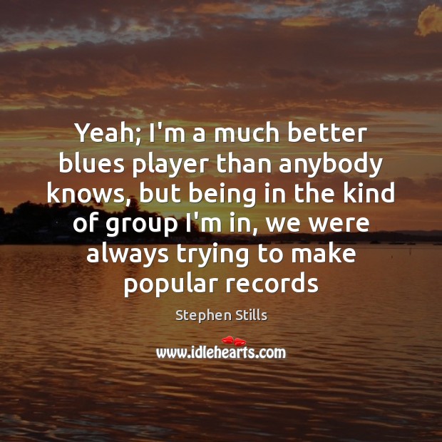 Yeah; I’m a much better blues player than anybody knows, but being Stephen Stills Picture Quote