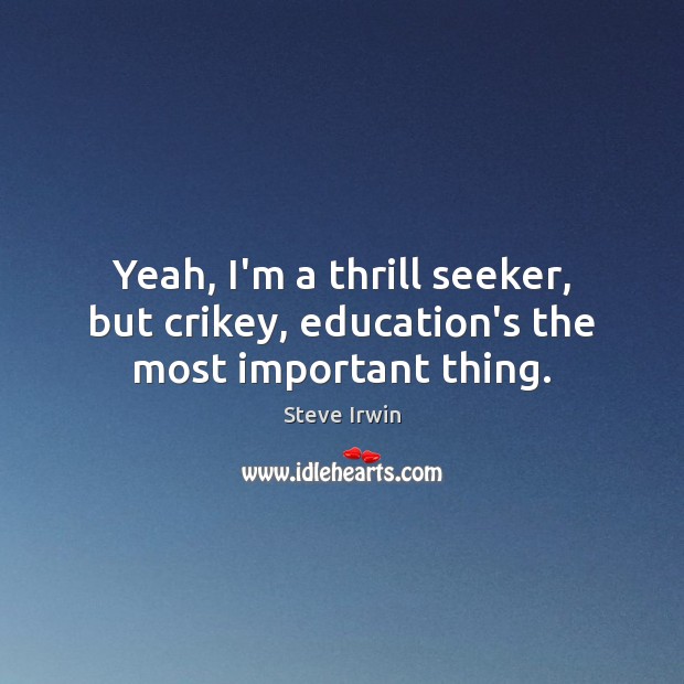 Yeah, I’m a thrill seeker, but crikey, education’s the most important thing. Steve Irwin Picture Quote