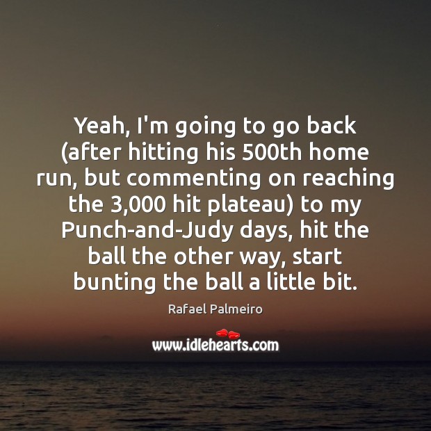 Yeah, I’m going to go back (after hitting his 500th home run, Rafael Palmeiro Picture Quote