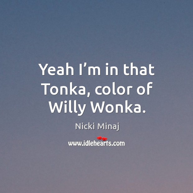 Yeah I’m in that tonka, color of willy wonka. Nicki Minaj Picture Quote