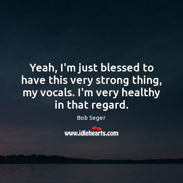 Yeah, I’m just blessed to have this very strong thing, my vocals. Bob Seger Picture Quote