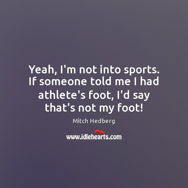 Yeah, I’m not into sports. If someone told me I had athlete’s Image