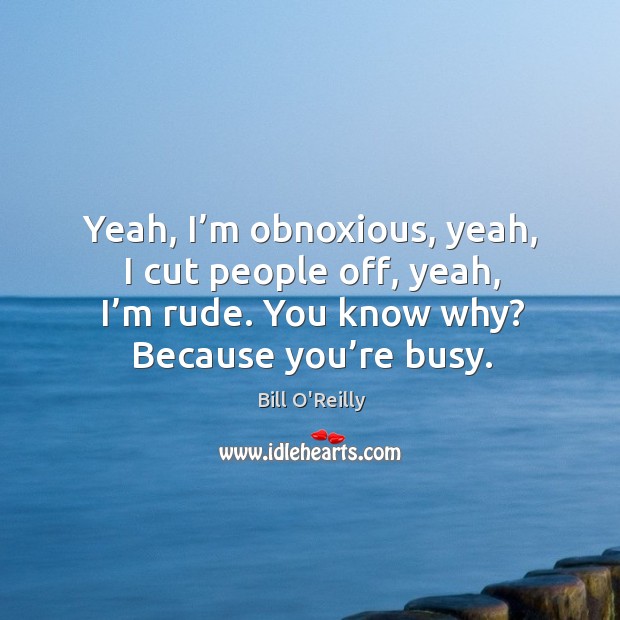 Yeah, I’m obnoxious, yeah, I cut people off, yeah, I’m rude. You know why? because you’re busy. Bill O’Reilly Picture Quote