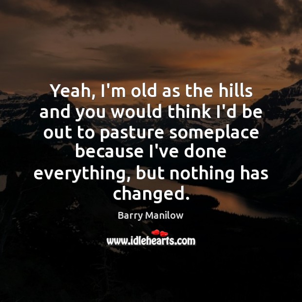Yeah, I’m old as the hills and you would think I’d be Barry Manilow Picture Quote