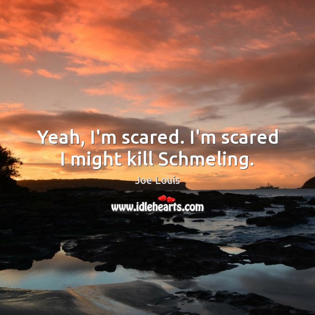 Yeah, I’m scared. I’m scared I might kill Schmeling. Joe Louis Picture Quote