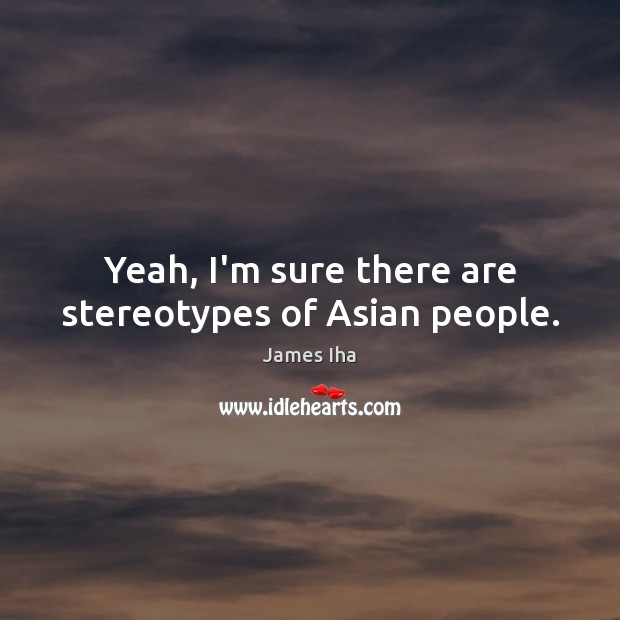 Yeah, I’m sure there are stereotypes of Asian people. James Iha Picture Quote