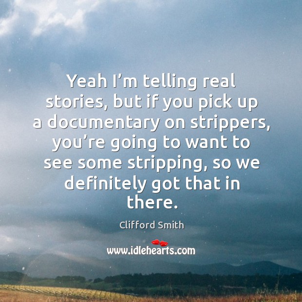 Yeah I’m telling real stories, but if you pick up a documentary on strippers Clifford Smith Picture Quote