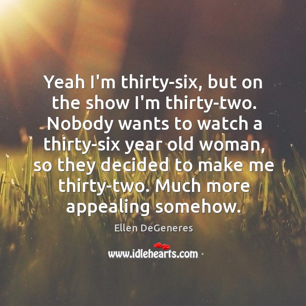 Yeah I’m thirty-six, but on the show I’m thirty-two. Nobody wants to Ellen DeGeneres Picture Quote