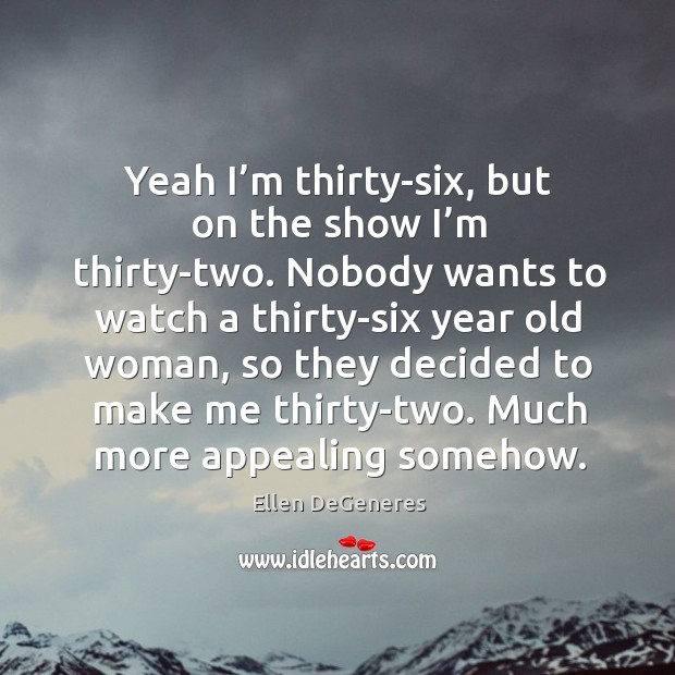 Yeah I’m thirty-six, but on the show I’m thirty-two. Image
