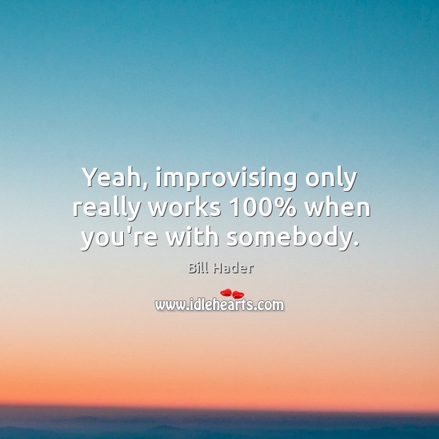 Yeah, improvising only really works 100% when you’re with somebody. Image