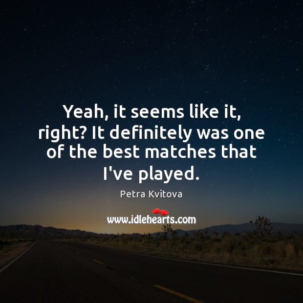 Yeah, it seems like it, right? It definitely was one of the best matches that I’ve played. Petra Kvitova Picture Quote