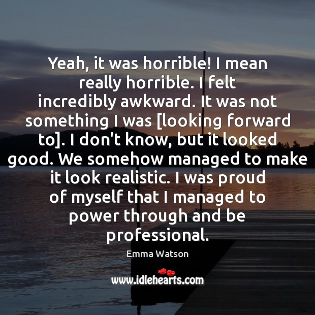 Yeah, it was horrible! I mean really horrible. I felt incredibly awkward. Emma Watson Picture Quote