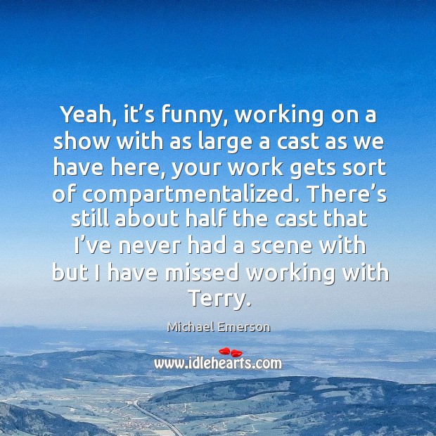 Yeah, it’s funny, working on a show with as large a cast as we have here, your work Michael Emerson Picture Quote