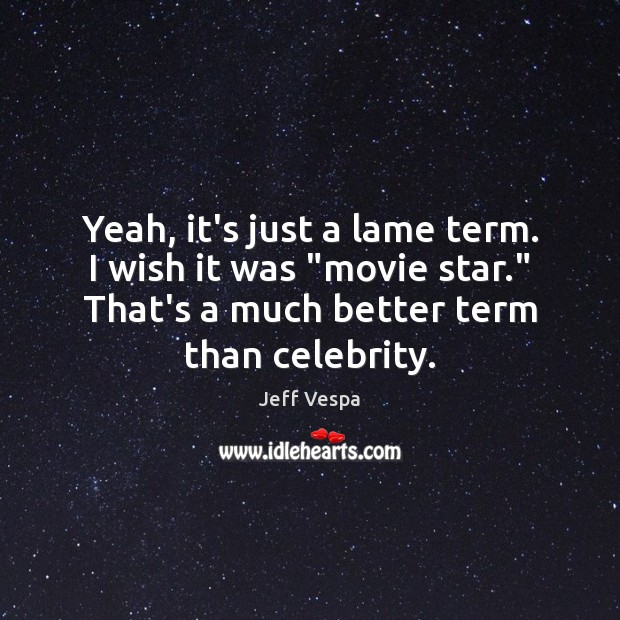 Yeah, it’s just a lame term. I wish it was “movie star.” Jeff Vespa Picture Quote