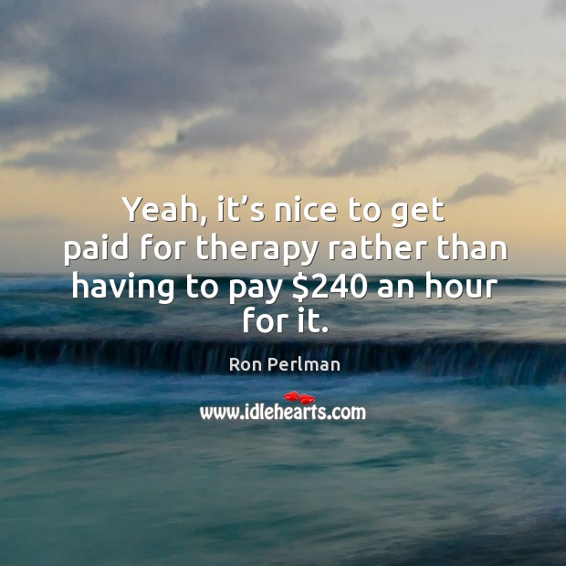 Yeah, it’s nice to get paid for therapy rather than having to pay $240 an hour for it. Ron Perlman Picture Quote