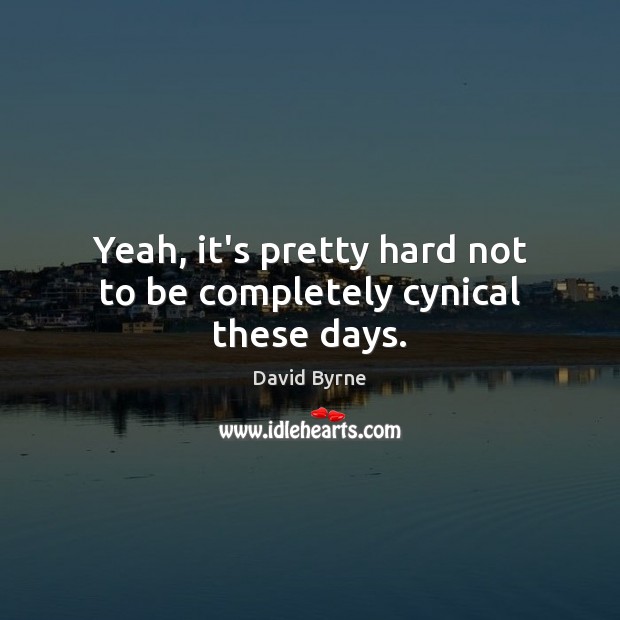 Yeah, it’s pretty hard not to be completely cynical these days. David Byrne Picture Quote