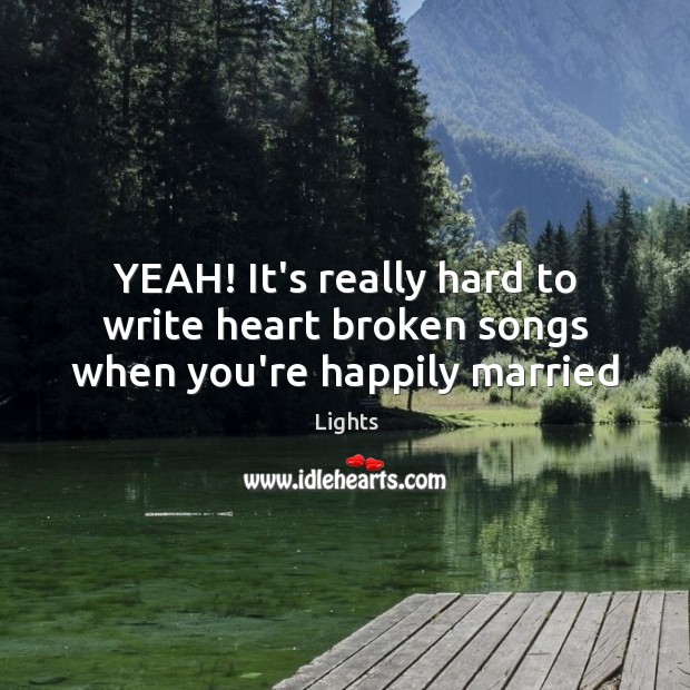 YEAH! It’s really hard to write heart broken songs when you’re happily married Lights Picture Quote