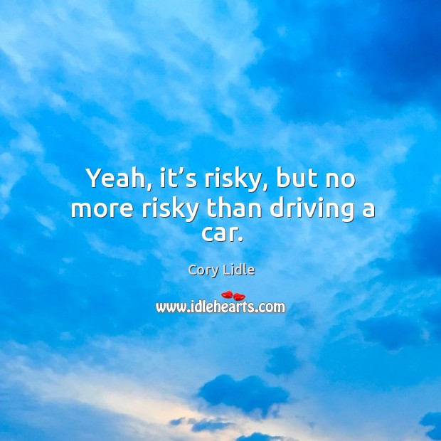 Yeah, it’s risky, but no more risky than driving a car. Driving Quotes Image