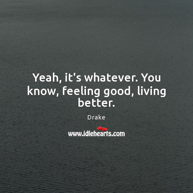 Yeah, it’s whatever. You know, feeling good, living better. Drake Picture Quote