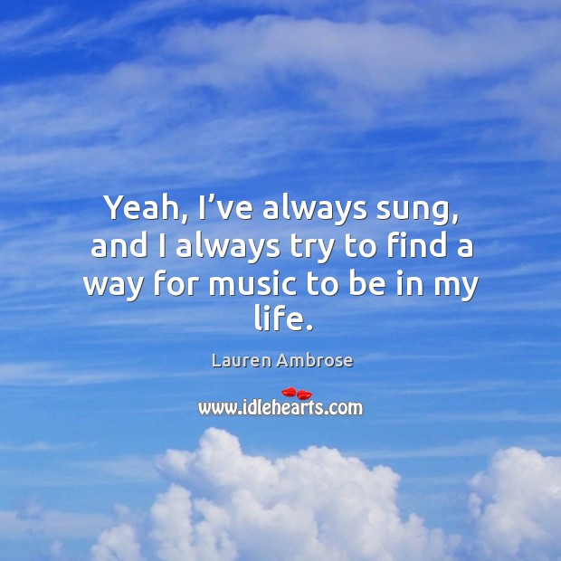 Yeah, I’ve always sung, and I always try to find a way for music to be in my life. Lauren Ambrose Picture Quote