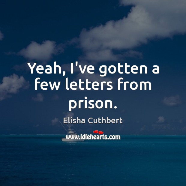 Yeah, I’ve gotten a few letters from prison. Elisha Cuthbert Picture Quote