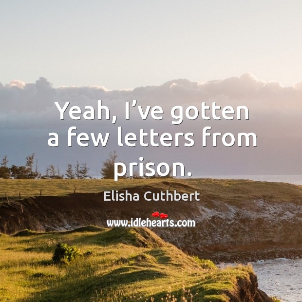 Yeah, I’ve gotten a few letters from prison. Elisha Cuthbert Picture Quote