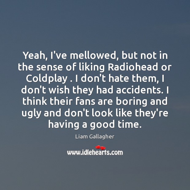 Yeah, I’ve mellowed, but not in the sense of liking Radiohead or Liam Gallagher Picture Quote
