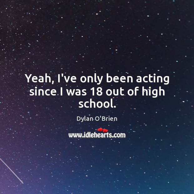 Yeah, I’ve only been acting since I was 18 out of high school. Dylan O’Brien Picture Quote