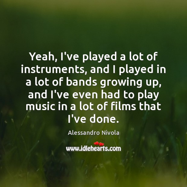 Yeah, I’ve played a lot of instruments, and I played in a Alessandro Nivola Picture Quote