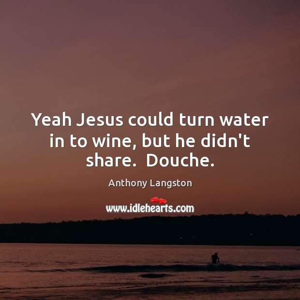 Yeah Jesus could turn water in to wine, but he didn’t share.  Douche. Anthony Langston Picture Quote