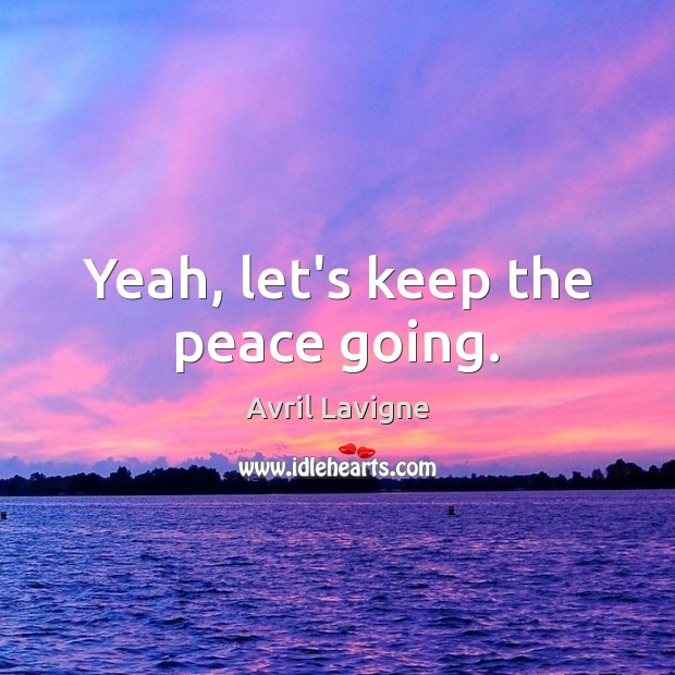 Yeah, let’s keep the peace going. Avril Lavigne Picture Quote