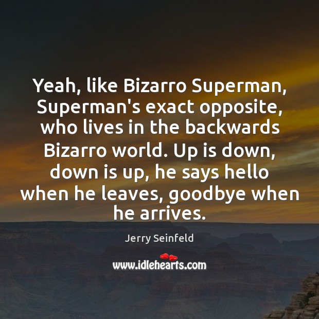 Yeah, like Bizarro Superman, Superman’s exact opposite, who lives in the backwards Goodbye Quotes Image
