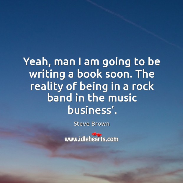 Yeah, man I am going to be writing a book soon. The reality of being in a rock band in the music business’. Steve Brown Picture Quote